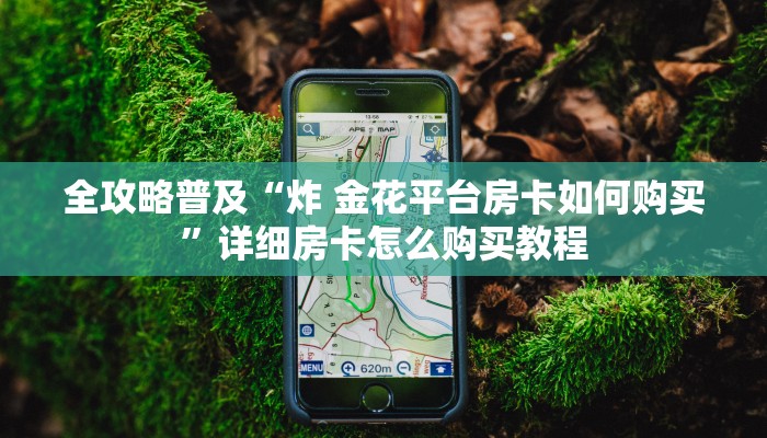 全攻略普及“炸 金花平台房卡如何购买”详细房卡怎么购买教程 全攻略普及“炸 金花平台房卡如何购买”详细房卡怎么购买教程