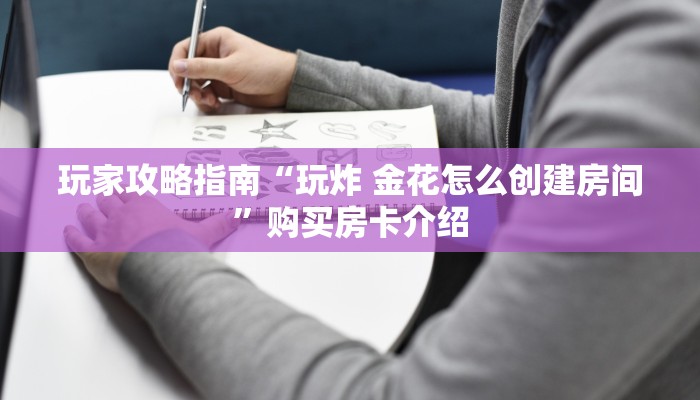 玩家攻略指南“玩炸 金花怎么创建房间”购买房卡介绍