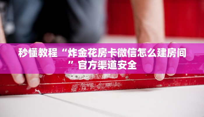 秒懂教程“炸金花房卡微信怎么建房间”官方渠道安全