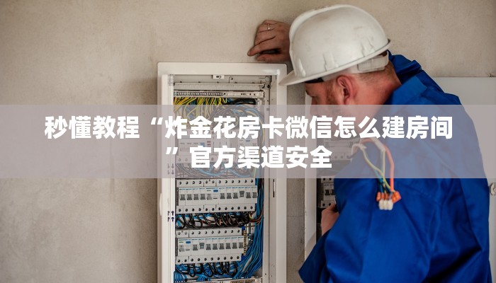 秒懂教程“炸金花房卡微信怎么建房间”官方渠道安全