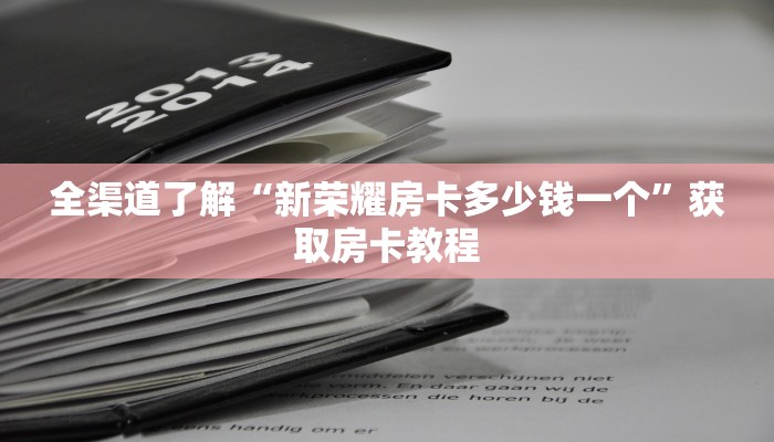全渠道了解“新荣耀房卡多少钱一个”获取房卡教程
