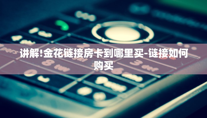 讲解!金花链接房卡到哪里买-链接如何购买