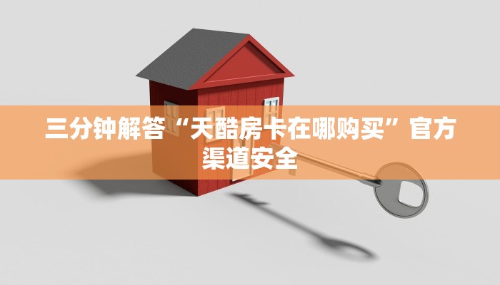 三分钟解答“天酷房卡在哪购买”官方渠道安全