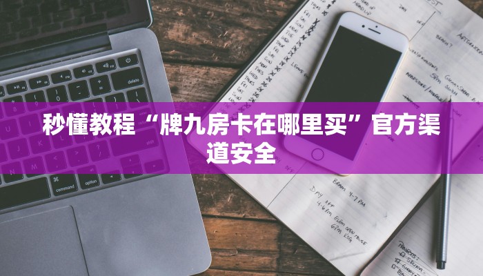 秒懂教程“牌九房卡在哪里买”官方渠道安全