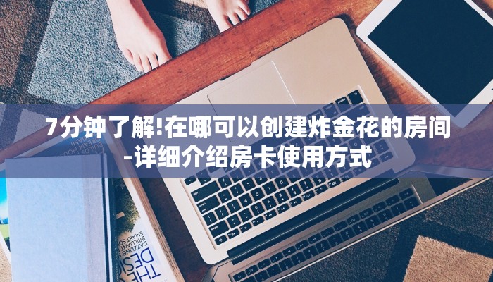 7分钟了解!在哪可以创建炸金花的房间-详细介绍房卡使用方式