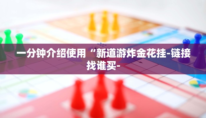 一分钟介绍使用“新道游炸金花挂-链接找谁买- 一分钟介绍使用“新道游炸金花挂-链接找谁买-