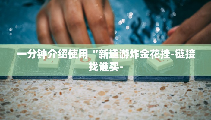 一分钟介绍使用“新道游炸金花挂-链接找谁买- 一分钟介绍使用“新道游炸金花挂-链接找谁买-