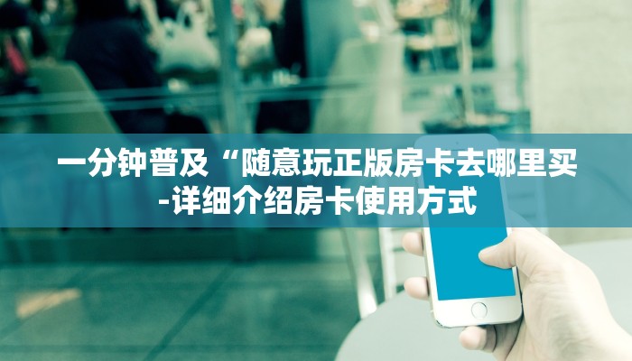 一分钟普及“随意玩正版房卡去哪里买-详细介绍房卡使用方式