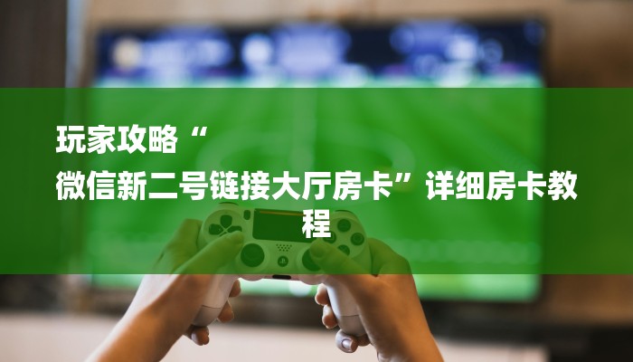 玩家攻略“
微信新二号链接大厅房卡”详细房卡教程