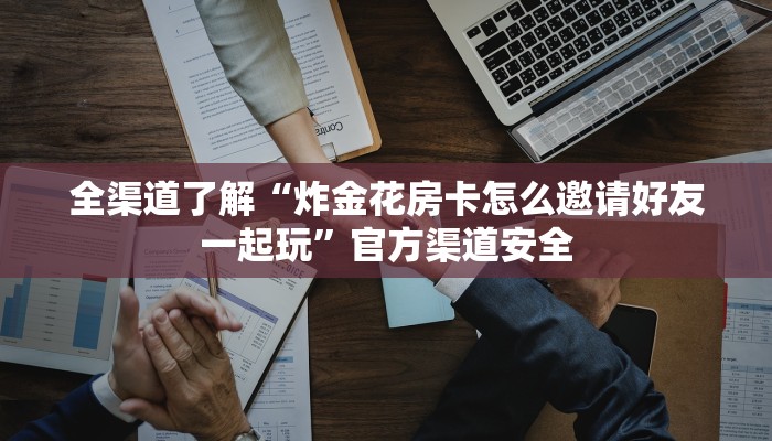 全渠道了解“炸金花房卡怎么邀请好友一起玩”官方渠道安全