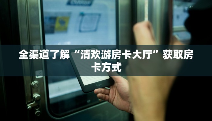 全渠道了解“清欢游房卡大厅”获取房卡方式