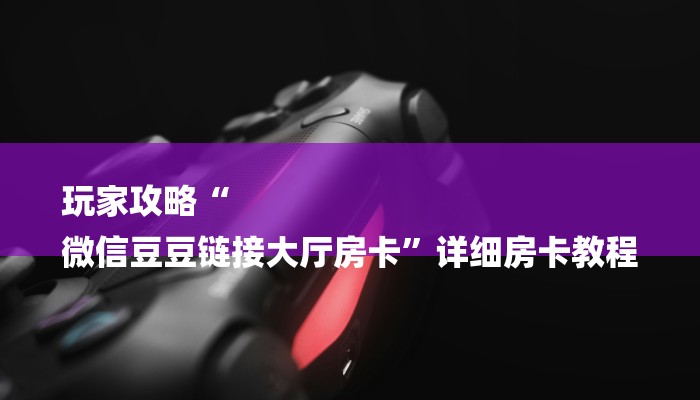 玩家攻略“
微信豆豆链接大厅房卡”详细房卡教程