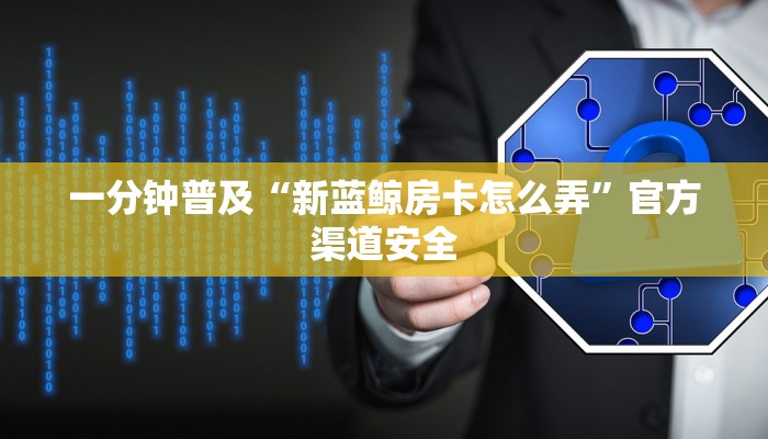 一分钟普及“新蓝鲸房卡怎么弄”官方渠道安全 一分钟普及“新蓝鲸房卡怎么弄”官方渠道安全