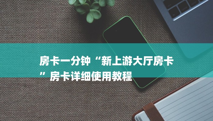 房卡一分钟“新上游大厅房卡
”房卡详细使用教程