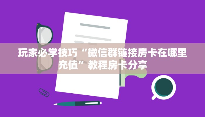 玩家必学技巧“微信群链接房卡在哪里充值”教程房卡分享