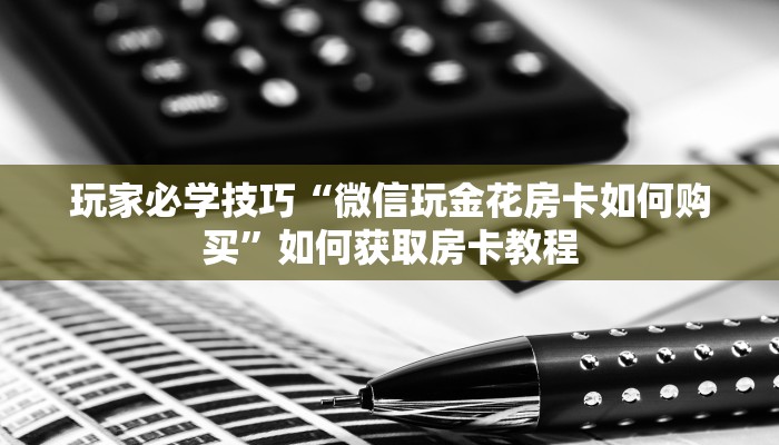 玩家必学技巧“微信玩金花房卡如何购买”如何获取房卡教程