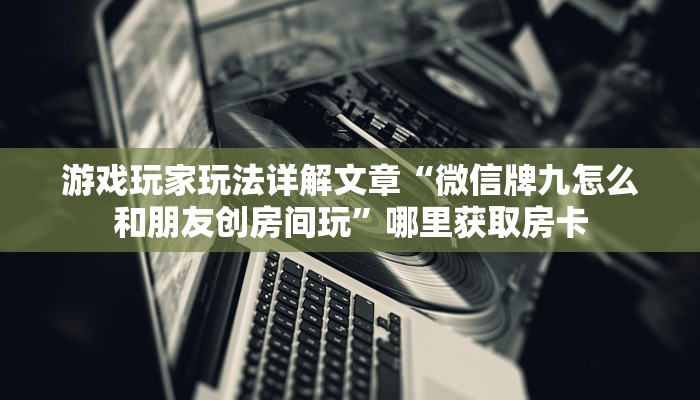 游戏玩家玩法详解文章“微信牌九怎么和朋友创房间玩”哪里获取房卡