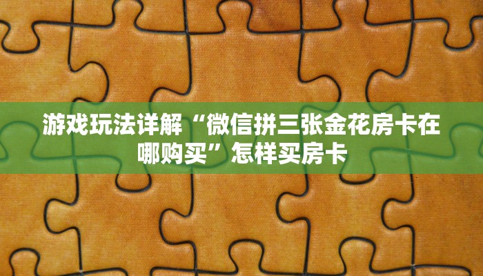 游戏玩法详解“微信拼三张金花房卡在哪购买”怎样买房卡