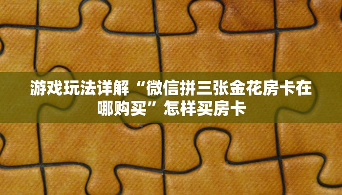 游戏玩法详解“微信拼三张金花房卡在哪购买”怎样买房卡 游戏玩法详解“微信拼三张金花房卡在哪购买”怎样买房卡