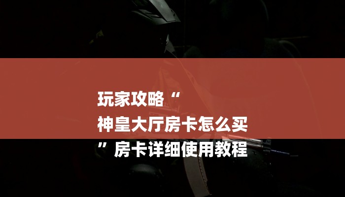 玩家攻略“
神皇大厅房卡怎么买
”房卡详细使用教程
