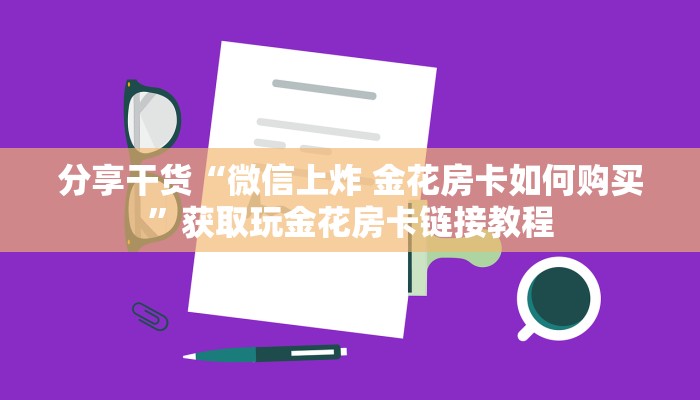 分享干货“微信上炸 金花房卡如何购买”获取玩金花房卡链接教程