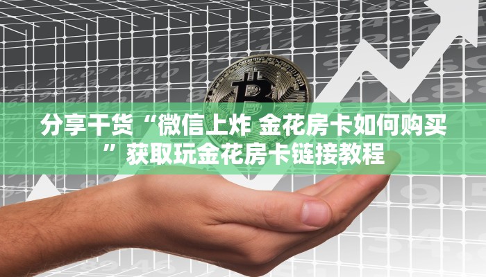 分享干货“微信上炸 金花房卡如何购买”获取玩金花房卡链接教程