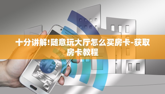十分讲解!随意玩大厅怎么买房卡-获取房卡教程 十分讲解!随意玩大厅怎么买房卡-获取房卡教程