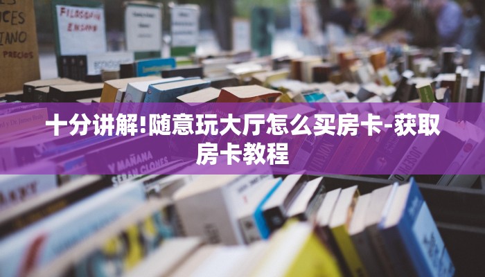 十分讲解!随意玩大厅怎么买房卡-获取房卡教程 十分讲解!随意玩大厅怎么买房卡-获取房卡教程