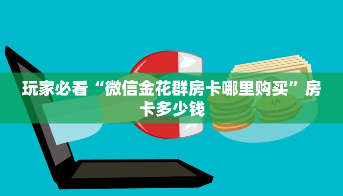 玩家必看“微信金花群房卡哪里购买”房卡多少钱