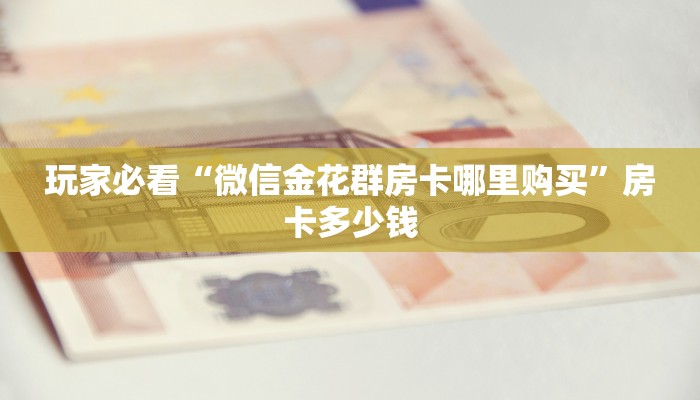 玩家必看“微信金花群房卡哪里购买”房卡多少钱