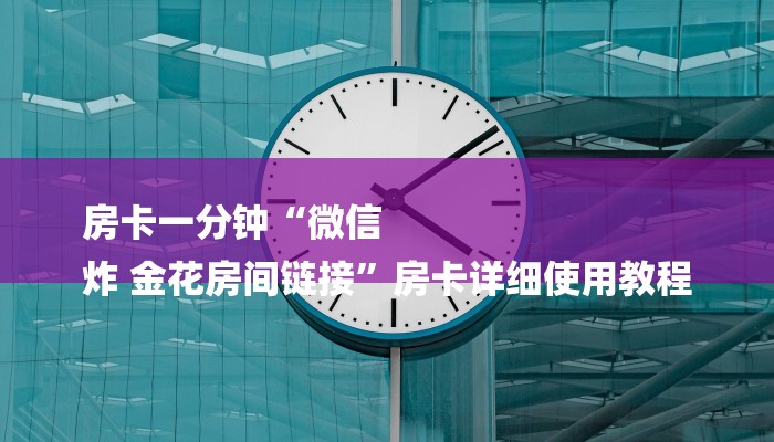 房卡一分钟“微信
炸 金花房间链接”房卡详细使用教程