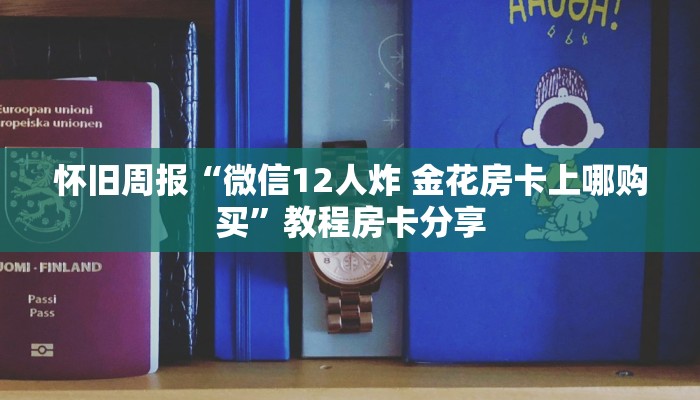 怀旧周报“微信12人炸 金花房卡上哪购买”教程房卡分享