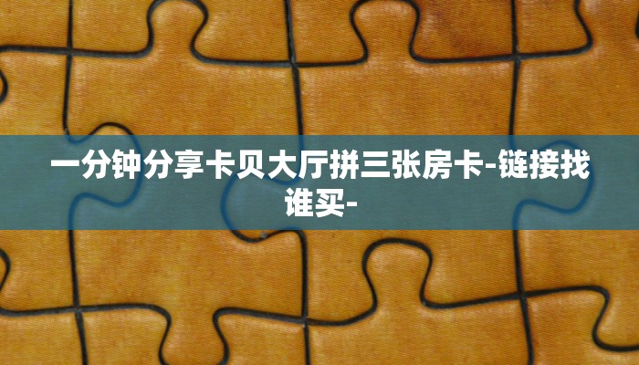 一分钟分享卡贝大厅拼三张房卡-链接找谁买-