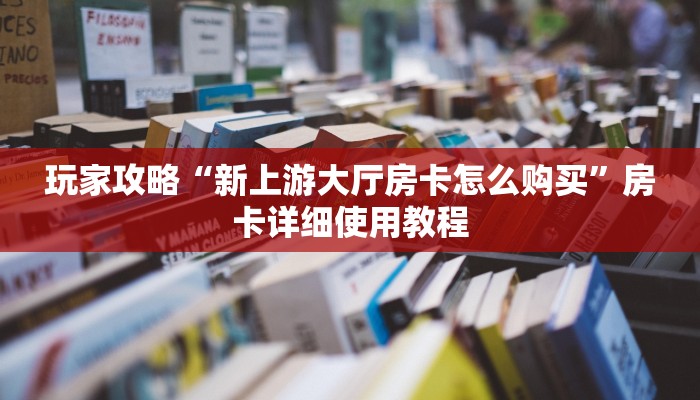 玩家攻略“新上游大厅房卡怎么购买”房卡详细使用教程