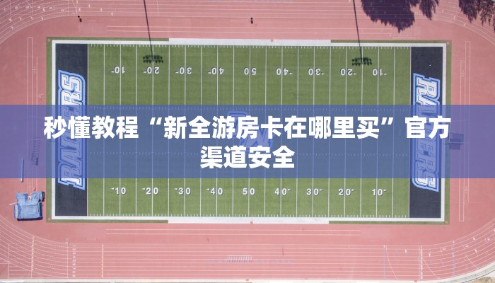 秒懂教程“新全游房卡在哪里买”官方渠道安全