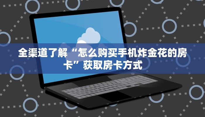 全渠道了解“怎么购买手机炸金花的房卡”获取房卡方式