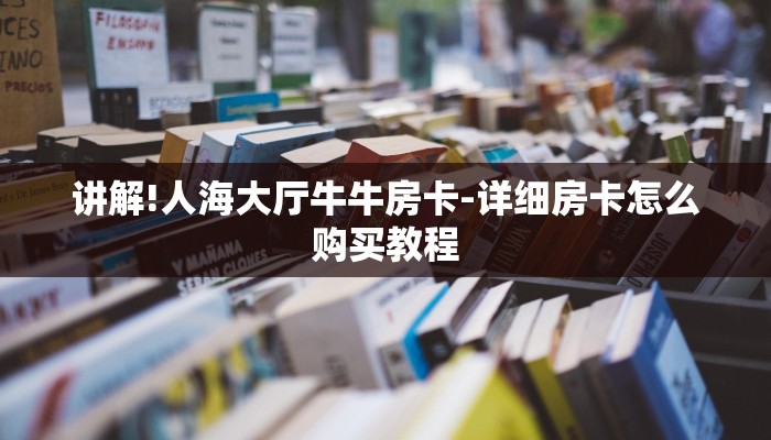 讲解!人海大厅牛牛房卡-详细房卡怎么购买教程