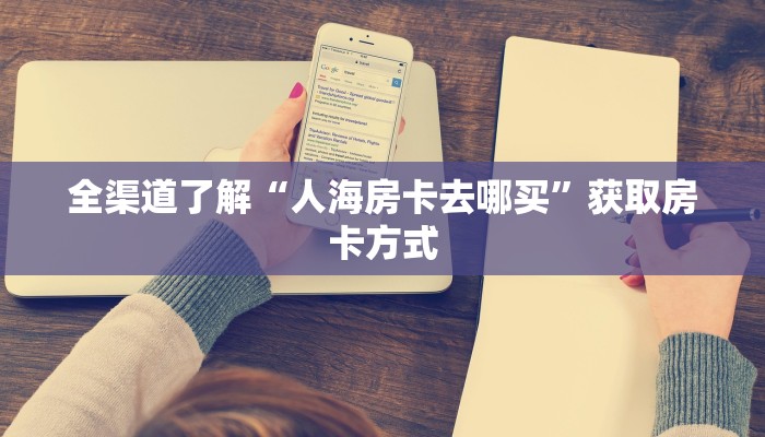 全渠道了解“人海房卡去哪买”获取房卡方式