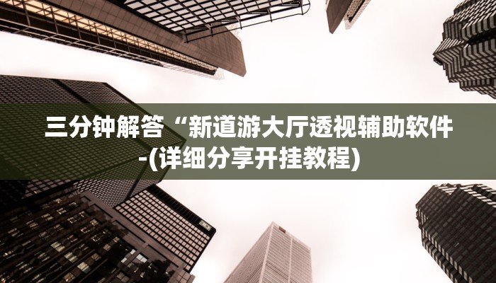 三分钟解答“新道游大厅透视辅助软件-(详细分享开挂教程)