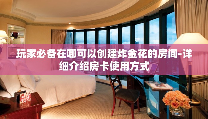 玩家必备在哪可以创建炸金花的房间-详细介绍房卡使用方式
