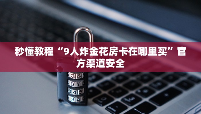 秒懂教程“9人炸金花房卡在哪里买”官方渠道安全