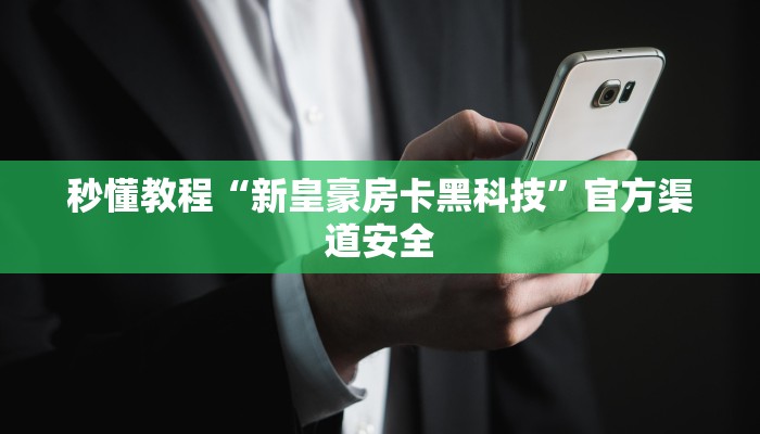秒懂教程“新皇豪房卡黑科技”官方渠道安全