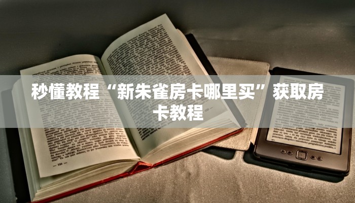 秒懂教程“新朱雀房卡哪里买”获取房卡教程