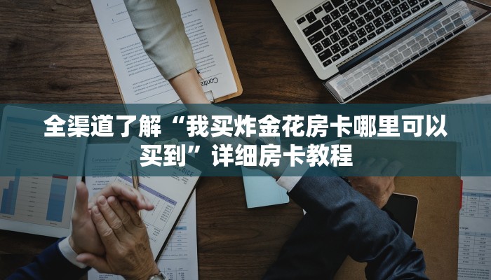 全渠道了解“我买炸金花房卡哪里可以买到”详细房卡教程