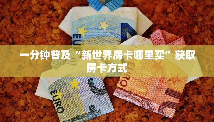 一分钟普及“新世界房卡哪里买”获取房卡方式