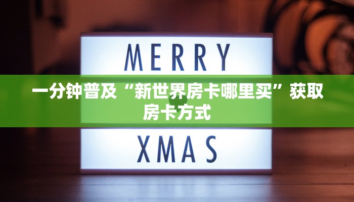 一分钟普及“新世界房卡哪里买”获取房卡方式 一分钟普及“新世界房卡哪里买”获取房卡方式