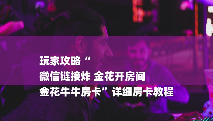 玩家攻略“
微信链接炸 金花开房间
金花牛牛房卡”详细房卡教程