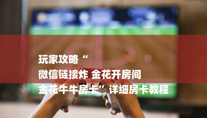 玩家攻略“
微信链接炸 金花开房间
金花牛牛房卡”详细房卡教程