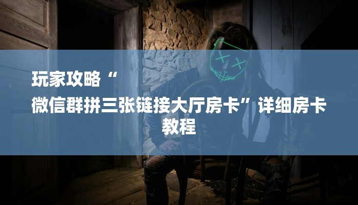 玩家攻略“
微信群拼三张链接大厅房卡”详细房卡教程