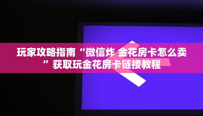 玩家攻略指南“微信炸 金花房卡怎么卖”获取玩金花房卡链接教程